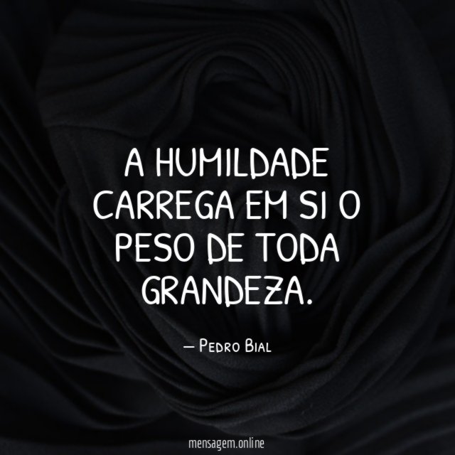 A humildade carrega em si o peso de toda grandeza