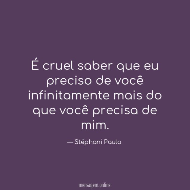 É cruel saber que eu preciso de você