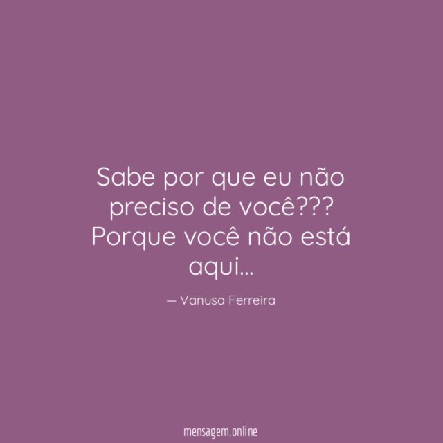 Sabe por que eu não preciso de você