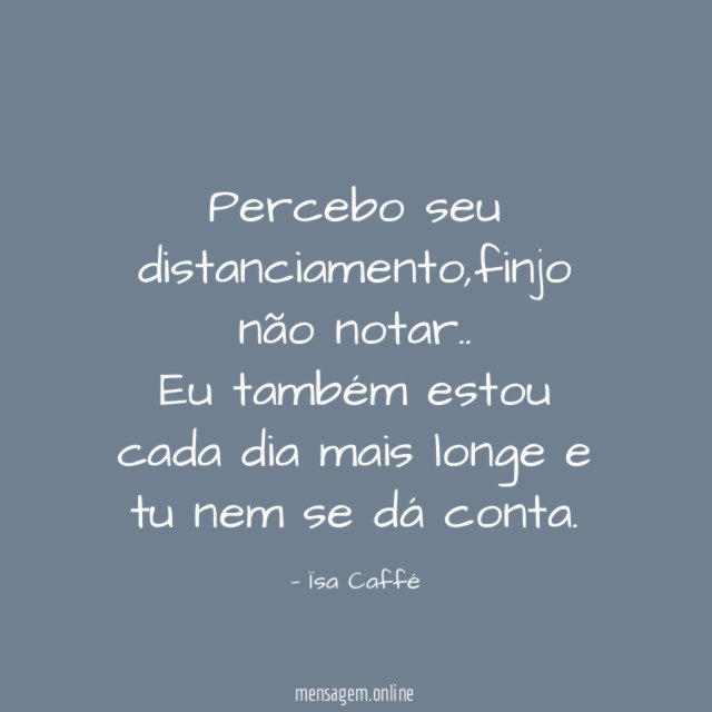Percebo seu distanciamento
