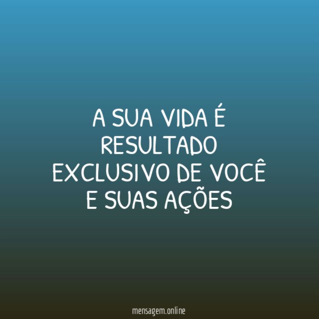 a sua vida é resultado exclusivo de você e suas ações