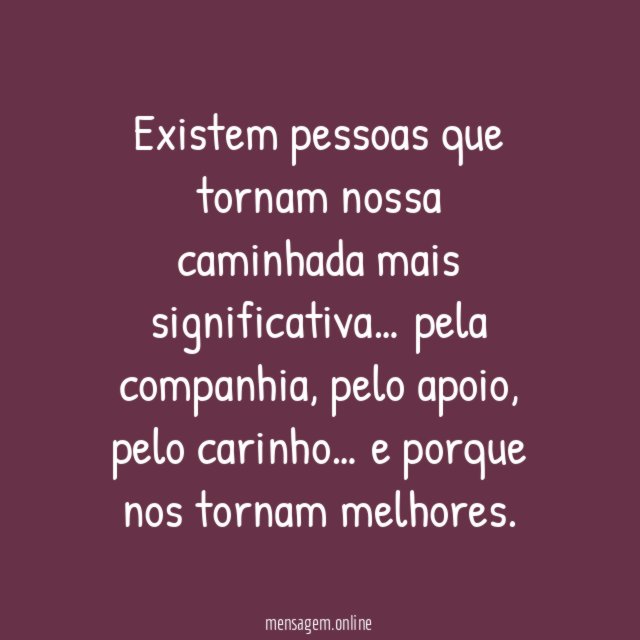 Existem pessoas que tornam nossa caminhada mais significativa