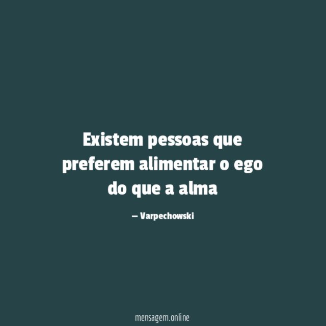 Existem pessoas que preferem alimentar o ego do que a alma"