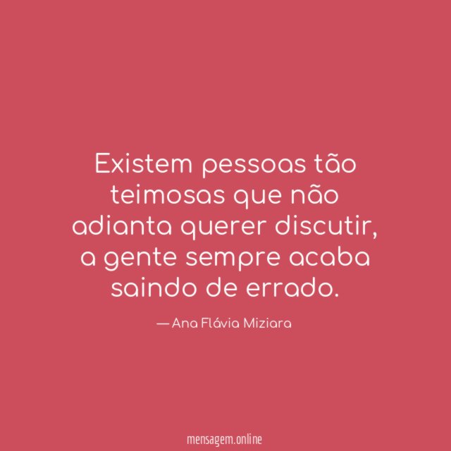 Existem pessoas tão teimosas que não adianta querer discutir