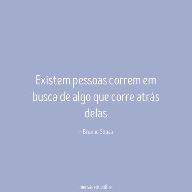 Existem pessoas correm em busca de algo que corre atrás delas"