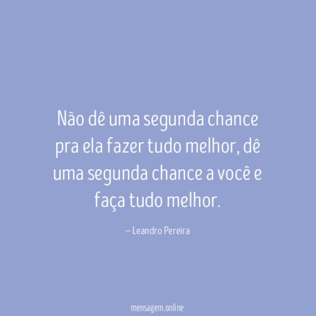 Não dê uma segunda chance pra ela fazer tudo melhor
