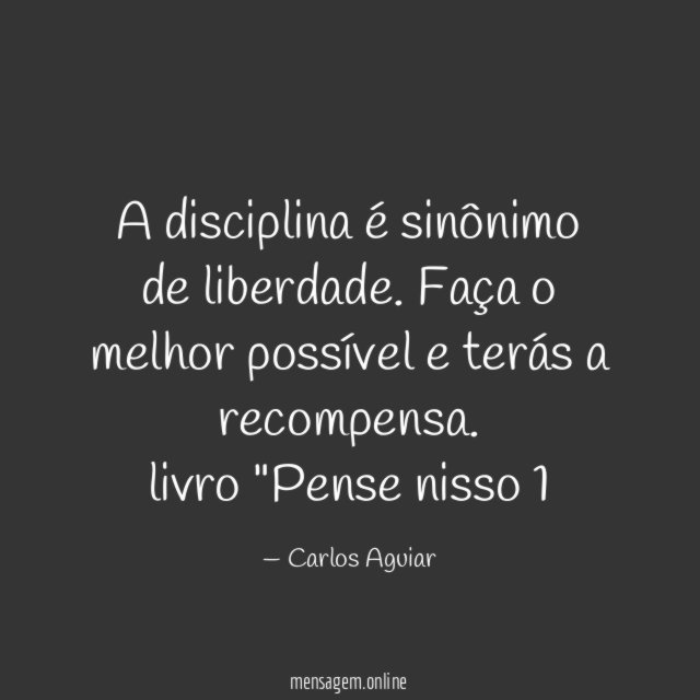 A disciplina é sinônimo de liberdade. Faça o melhor possível e terás a recompensa.