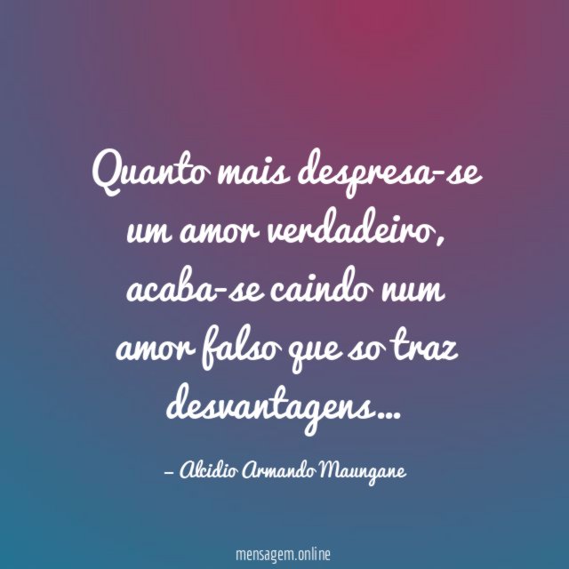 Quanto mais despresa-se um amor verdadeiro