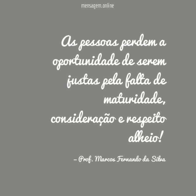 As pessoas perdem a oportunidade de serem justas pela falta de maturidade