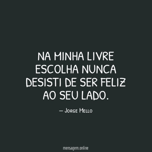 Na minha livre escolha nunca desisti de ser feliz ao seu lado