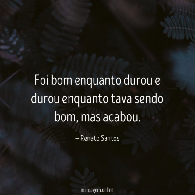 Foi bom enquanto durou e durou enquanto tava sendo bom
