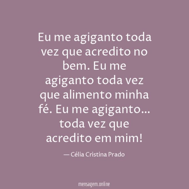 Eu me agiganto toda vez que acredito no bem.
Eu me agiganto toda vez que alimento minha fé.
Eu me agiganto… toda vez que acredito em mim!