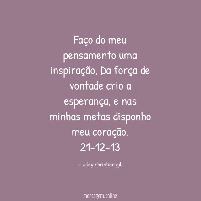 Faço do meu pensamento uma inspiração, Da força de vontade crio a esperança, e nas minhas metas disponho meu coração.