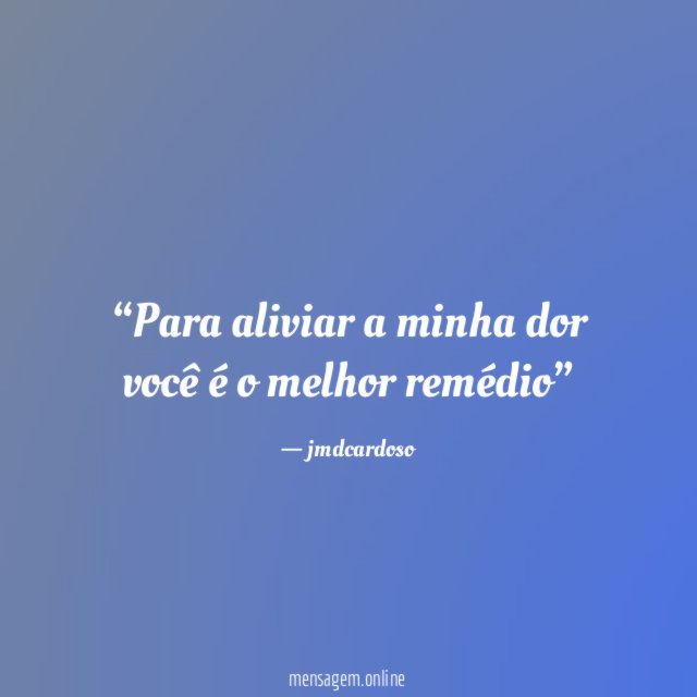 Para aliviar a minha dor você é o melhor remédio”