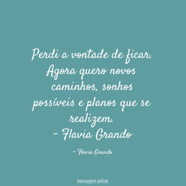 Perdi a vontade de ficar.
Agora quero novos caminhos, sonhos possíveis e planos que se realizem.