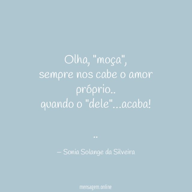 Olha, "moça",
sempre nos cabe o amor próprio..
quando o "dele"…acaba!