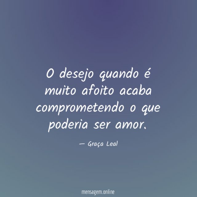 O desejo quando é muito afoito acaba comprometendo o que poderia ser amor