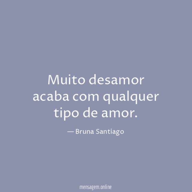 Muito desamor acaba com qualquer tipo de amor