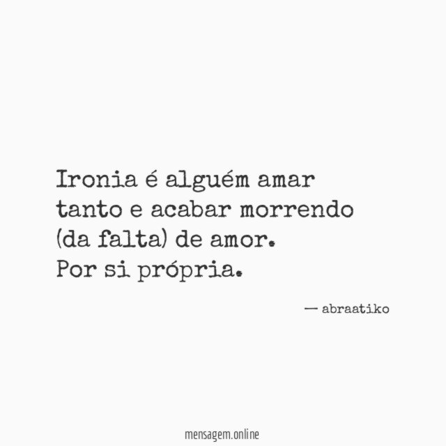 Ironia é alguém amar tanto e acabar morrendo (da falta) de amor