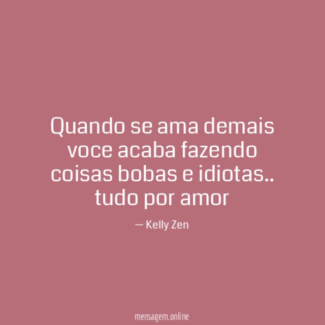 Quando se ama demais voce acaba fazendo coisas bobas e idiotas