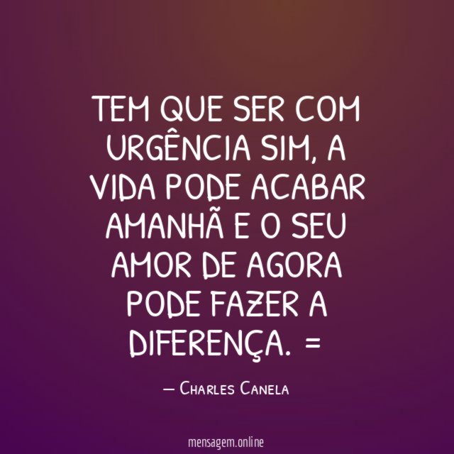 Tem que ser com urgência sim, a vida pode acabar amanhã e o seu amor de agora pode fazer a diferença.