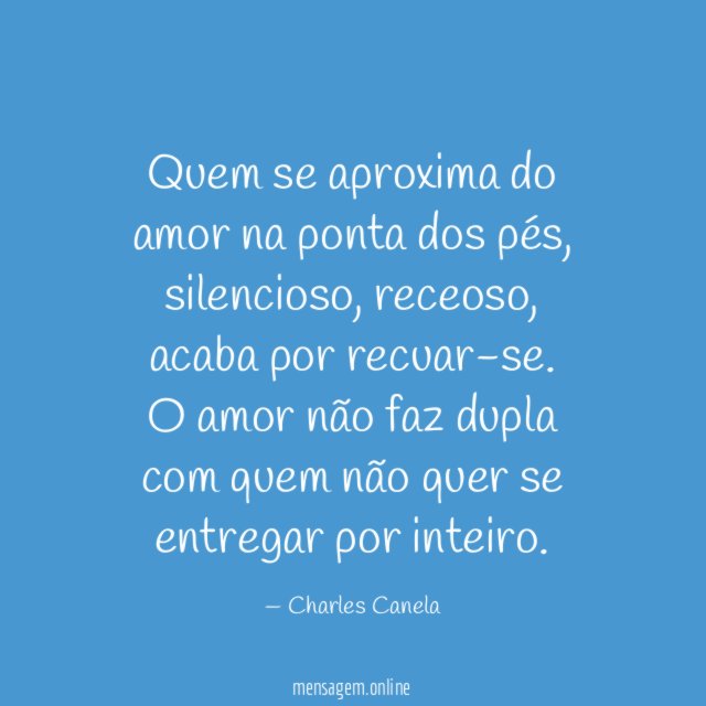 Quem se aproxima do amor na ponta dos pés, silencioso, receoso, acaba por recuar-se.