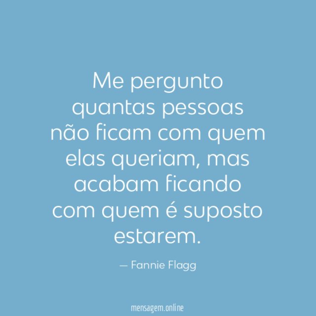 Me pergunto quantas pessoas não ficam com quem elas queriam