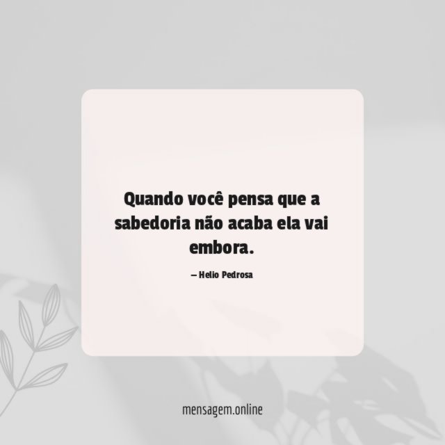Quando você pensa que a sabedoria não acaba ela vai embora