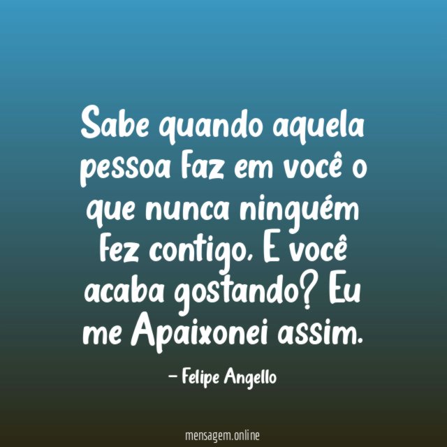 Sabe quando aquela pessoa faz em você