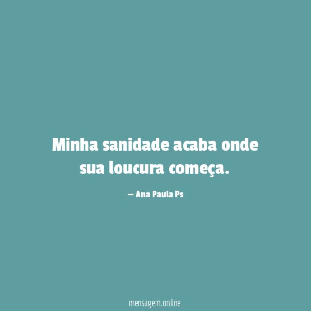 Minha sanidade acaba onde sua loucura começa
