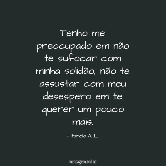 Tenho me preocupado em não te sufocar com minha solidão