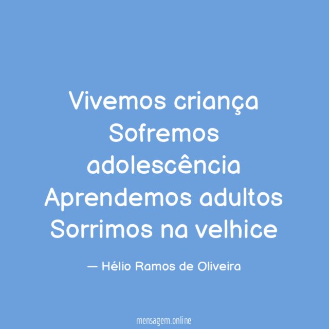 Vivemos criança Sofremos adolescência Aprendemos adultos Sorrimos na velhice