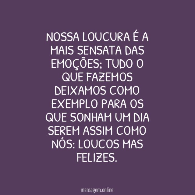 Nossa loucura é a mais sensata das emoções