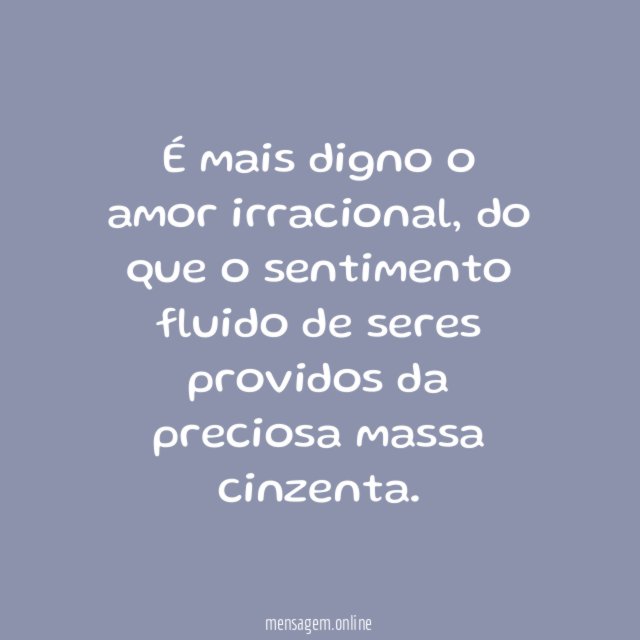 É mais digno o amor irracional