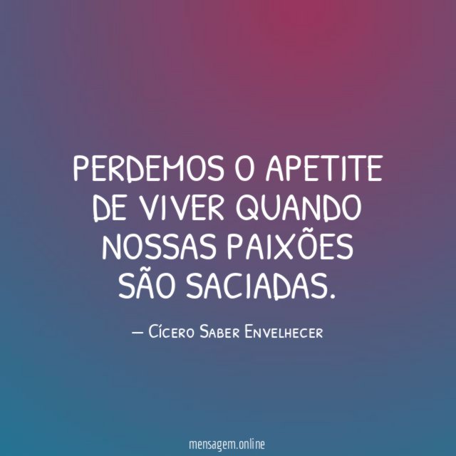 Perdemos o apetite de viver quando nossas paixões são saciadas