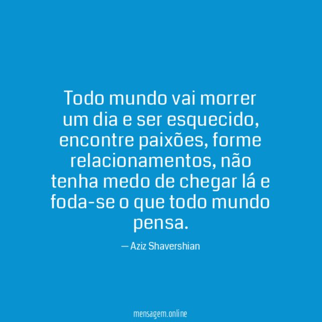 Todo mundo vai morrer um dia e ser esquecido