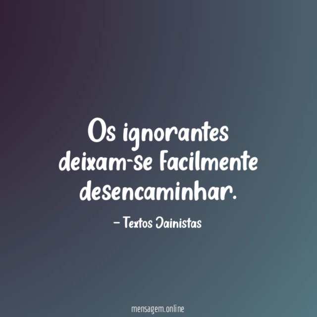 Os ignorantes deixam-se facilmente desencaminhar