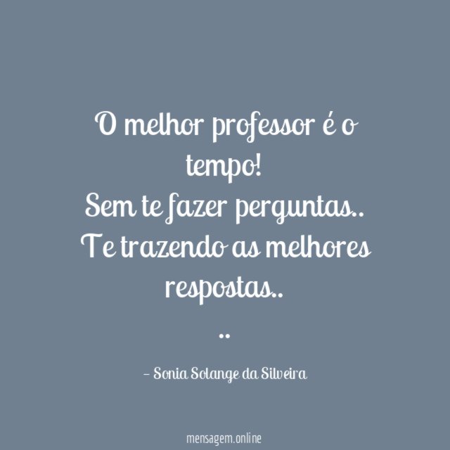 O melhor professor é o tempo!
Sem te fazer perguntas..
Te trazendo as melhores respostas..