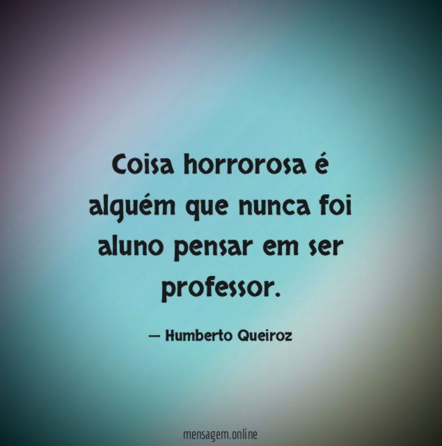 Coisa horrorosa é alguém que nunca foi aluno pensar em ser professor