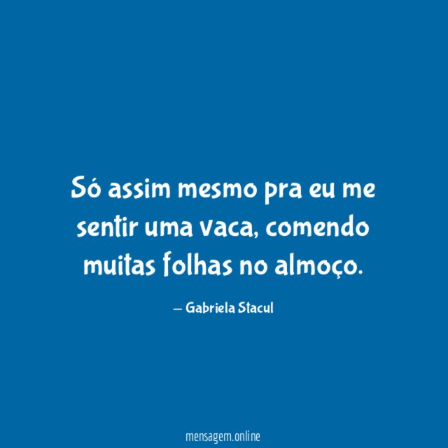 Só assim mesmo pra eu me sentir uma vaca