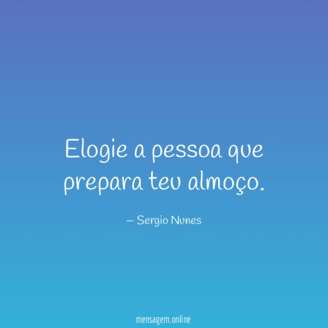 Elogie a pessoa que prepara teu almoço