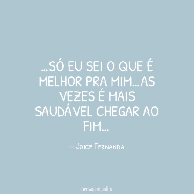 …SÓ EU SEI O QUE É MELHOR PRA MIM…AS VEZES É MAIS SAUDÁVEL CHEGAR AO FIM…