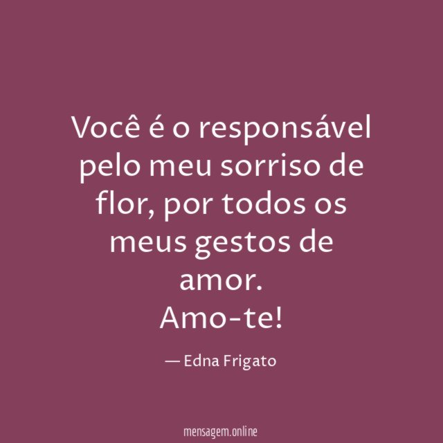 Você é o responsável pelo meu sorriso de flor