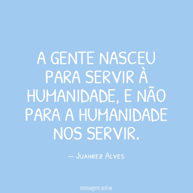 A gente nasceu para servir à Humanidade