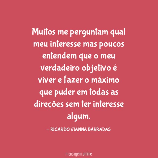 Muitos me perguntam qual meu interesse mas poucos