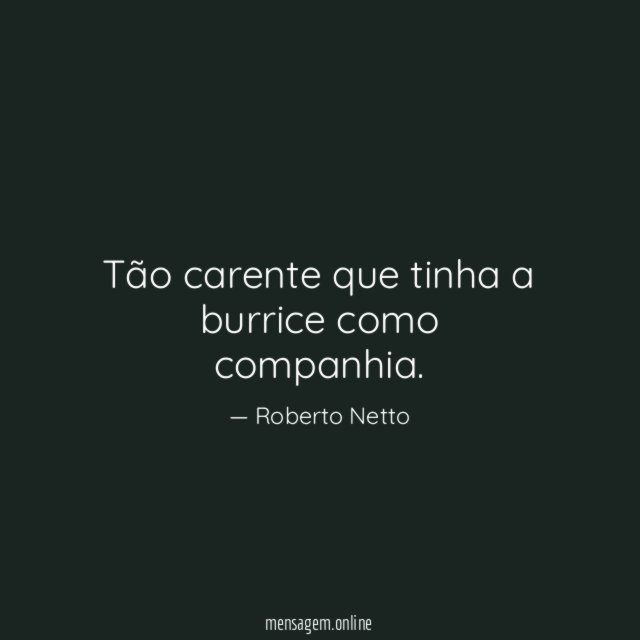 Tão carente que tinha a burrice como companhia