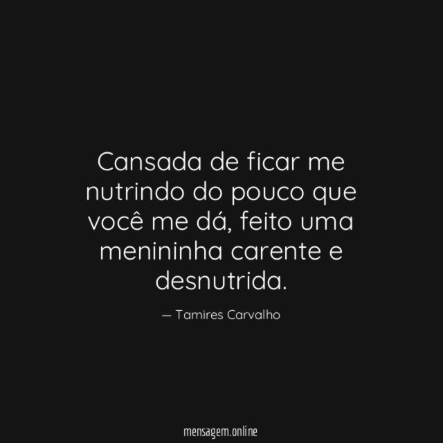 Cansada de ficar me nutrindo do pouco que você me dá