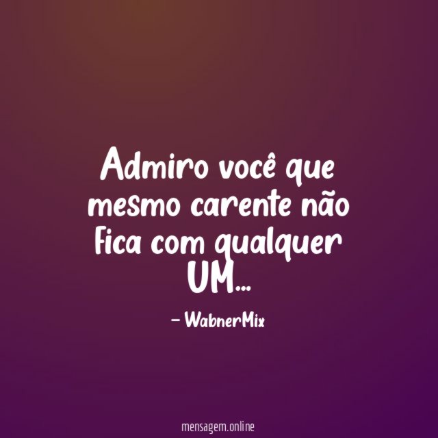 Admiro você que mesmo carente não fica com qualquer UM