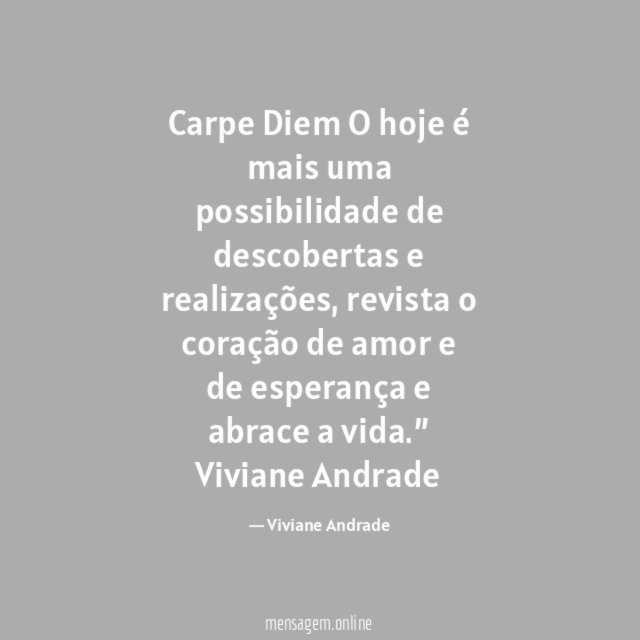 "Carpe Diem
O hoje é mais uma possibilidade
de descobertas e realizações,
revista o coração de amor e
de esperança e abrace a vida.”