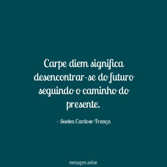 Carpe diem significa desencontrar-se do futuro seguindo o caminho do presente